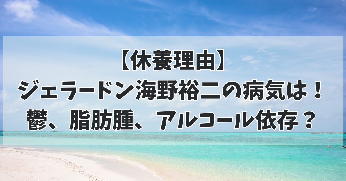 【休養理由】 ジェラードン海野裕二の病気は！鬱、脂肪腫、アルコール依存？